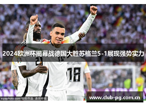 2024欧洲杯揭幕战德国大胜苏格兰5-1展现强势实力 2024欧洲杯揭幕战德国大胜苏格兰5-1展现强势实力