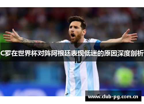 C罗在世界杯对阵阿根廷表现低迷的原因深度剖析 C罗在世界杯对阵阿根廷表现低迷的原因深度剖析