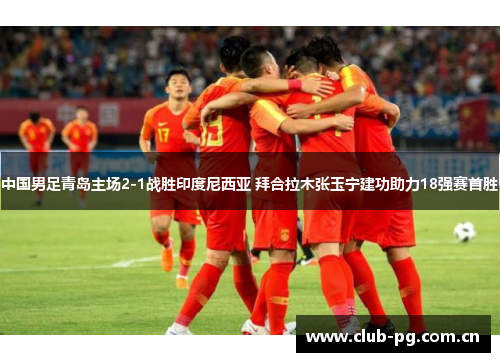 中国男足青岛主场2-1战胜印度尼西亚 拜合拉木张玉宁建功助力18强赛首胜 中国男足青岛主场2-1战胜印度尼西亚 拜合拉木张玉宁建功助力18强赛首胜