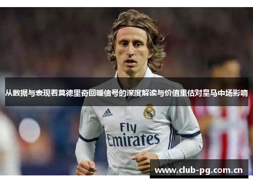 从数据与表现看莫德里奇回暖信号的深度解读与价值重估对皇马中场影响