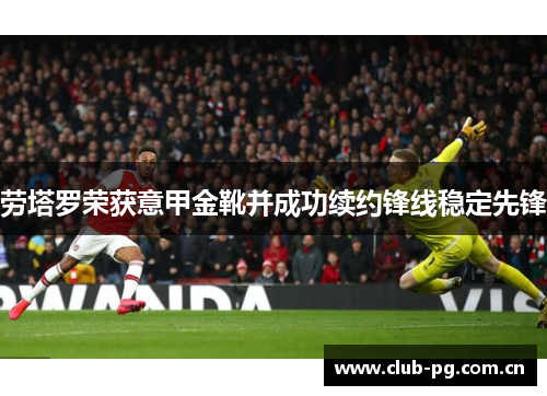 劳塔罗荣获意甲金靴并成功续约锋线稳定先锋 劳塔罗荣获意甲金靴并成功续约锋线稳定先锋