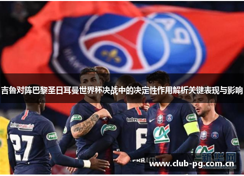 吉鲁对阵巴黎圣日耳曼世界杯决战中的决定性作用解析关键表现与影响