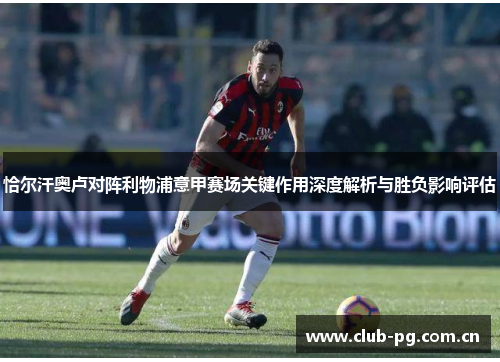 恰尔汗奥卢对阵利物浦意甲赛场关键作用深度解析与胜负影响评估 恰尔汗奥卢对阵利物浦意甲赛场关键作用深度解析与胜负影响评估