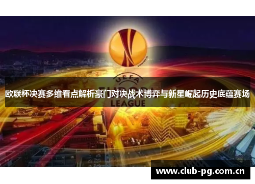 欧联杯决赛多维看点解析豪门对决战术博弈与新星崛起历史底蕴赛场 欧联杯决赛多维看点解析豪门对决战术博弈与新星崛起历史底蕴赛场